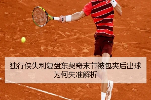 独行侠失利复盘东契奇末节被包夹后出球为何失准解析